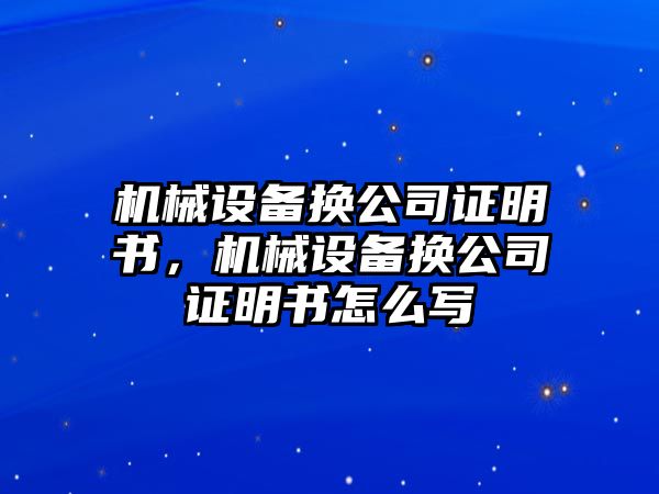 機械設(shè)備換公司證明書，機械設(shè)備換公司證明書怎么寫