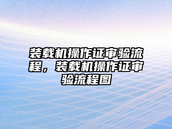 裝載機(jī)操作證審驗(yàn)流程，裝載機(jī)操作證審驗(yàn)流程圖