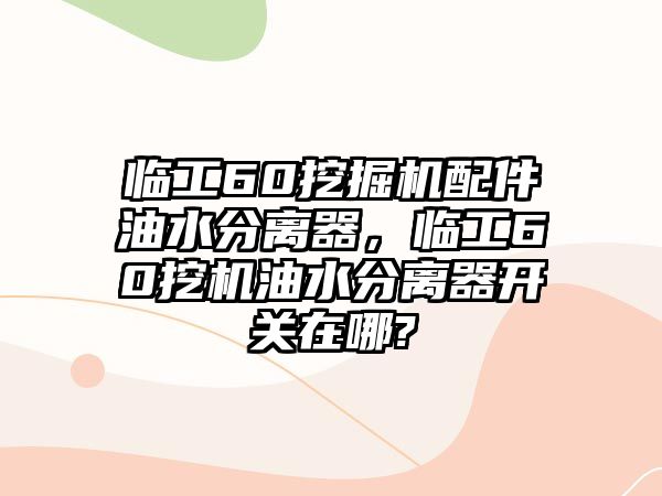 臨工60挖掘機(jī)配件油水分離器，臨工60挖機(jī)油水分離器開關(guān)在哪?