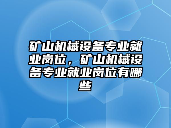 礦山機(jī)械設(shè)備專業(yè)就業(yè)崗位，礦山機(jī)械設(shè)備專業(yè)就業(yè)崗位有哪些