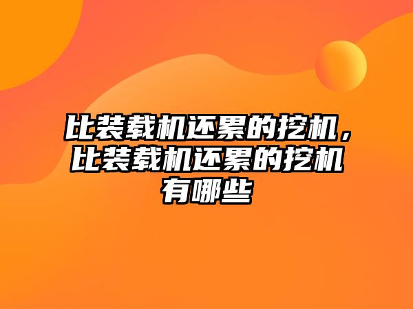 比裝載機(jī)還累的挖機(jī)，比裝載機(jī)還累的挖機(jī)有哪些