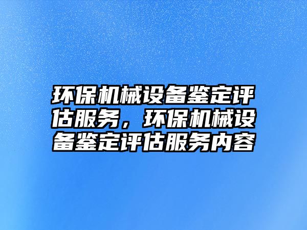 環(huán)保機械設備鑒定評估服務，環(huán)保機械設備鑒定評估服務內(nèi)容