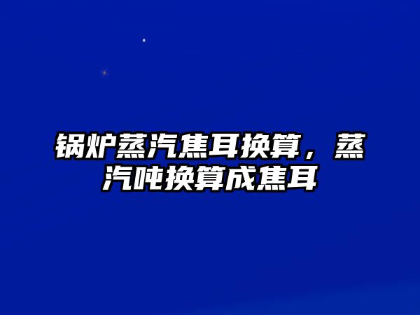 鍋爐蒸汽焦耳換算，蒸汽噸換算成焦耳