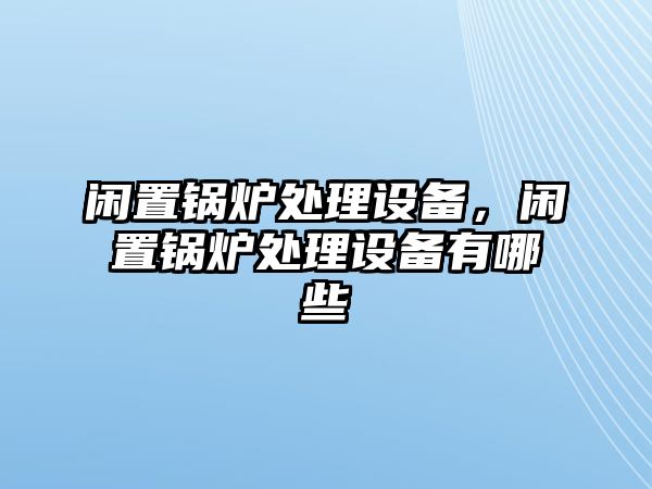 閑置鍋爐處理設(shè)備，閑置鍋爐處理設(shè)備有哪些