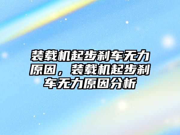 裝載機(jī)起步剎車無(wú)力原因，裝載機(jī)起步剎車無(wú)力原因分析