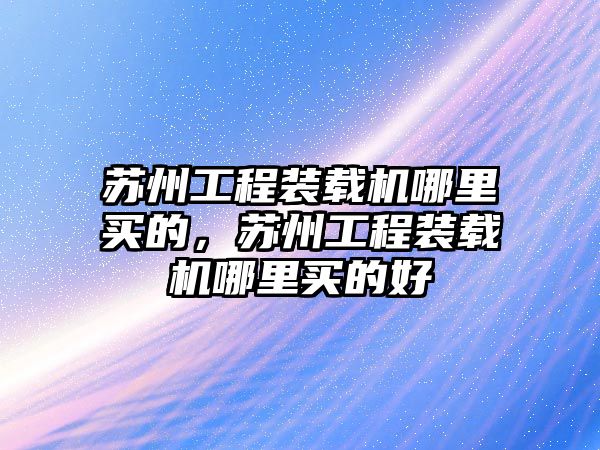 蘇州工程裝載機(jī)哪里買的，蘇州工程裝載機(jī)哪里買的好