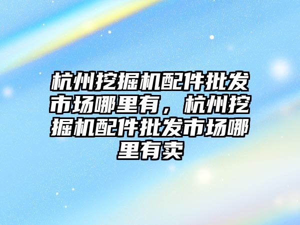 杭州挖掘機配件批發(fā)市場哪里有，杭州挖掘機配件批發(fā)市場哪里有賣