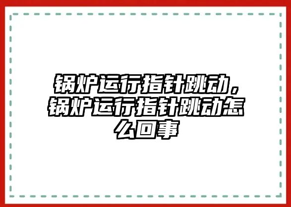 鍋爐運行指針跳動，鍋爐運行指針跳動怎么回事