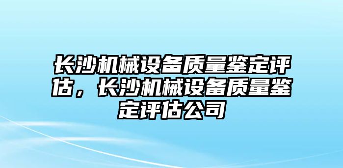 長沙機(jī)械設(shè)備質(zhì)量鑒定評估，長沙機(jī)械設(shè)備質(zhì)量鑒定評估公司