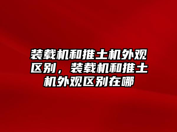 裝載機(jī)和推土機(jī)外觀區(qū)別，裝載機(jī)和推土機(jī)外觀區(qū)別在哪