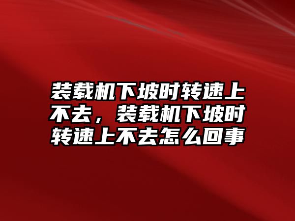 裝載機下坡時轉速上不去，裝載機下坡時轉速上不去怎么回事