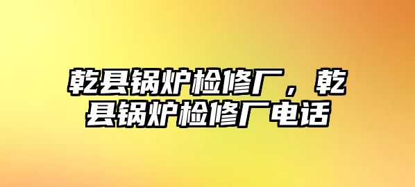 乾縣鍋爐檢修廠，乾縣鍋爐檢修廠電話