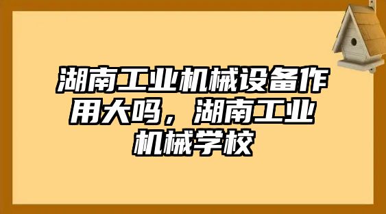 湖南工業(yè)機(jī)械設(shè)備作用大嗎，湖南工業(yè)機(jī)械學(xué)校