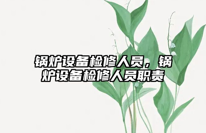 鍋爐設(shè)備檢修人員，鍋爐設(shè)備檢修人員職責(zé)