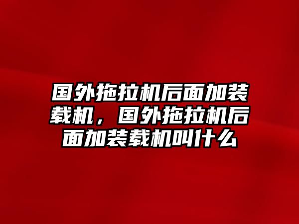 國外拖拉機后面加裝載機，國外拖拉機后面加裝載機叫什么