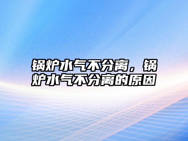 鍋爐水氣不分離，鍋爐水氣不分離的原因