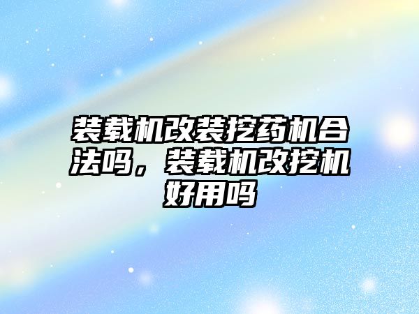 裝載機改裝挖藥機合法嗎，裝載機改挖機好用嗎