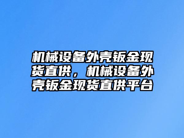 機(jī)械設(shè)備外殼鈑金現(xiàn)貨直供，機(jī)械設(shè)備外殼鈑金現(xiàn)貨直供平臺(tái)