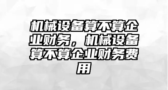 機械設(shè)備算不算企業(yè)財務(wù)，機械設(shè)備算不算企業(yè)財務(wù)費用