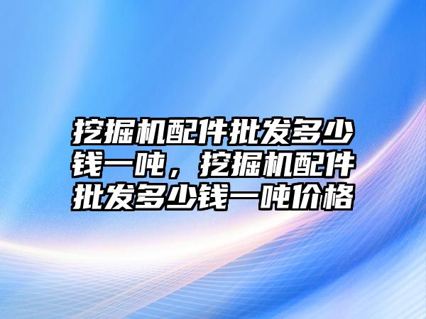 挖掘機配件批發(fā)多少錢一噸，挖掘機配件批發(fā)多少錢一噸價格