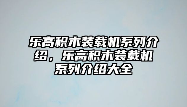 樂高積木裝載機(jī)系列介紹，樂高積木裝載機(jī)系列介紹大全