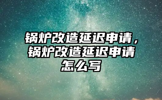 鍋爐改造延遲申請，鍋爐改造延遲申請怎么寫