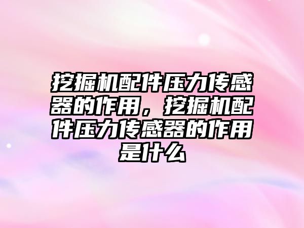 挖掘機配件壓力傳感器的作用，挖掘機配件壓力傳感器的作用是什么