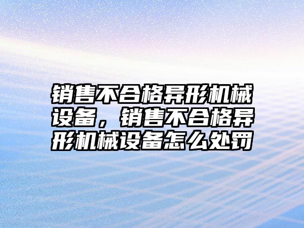 銷售不合格異形機械設備，銷售不合格異形機械設備怎么處罰