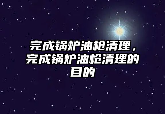 完成鍋爐油槍清理，完成鍋爐油槍清理的目的