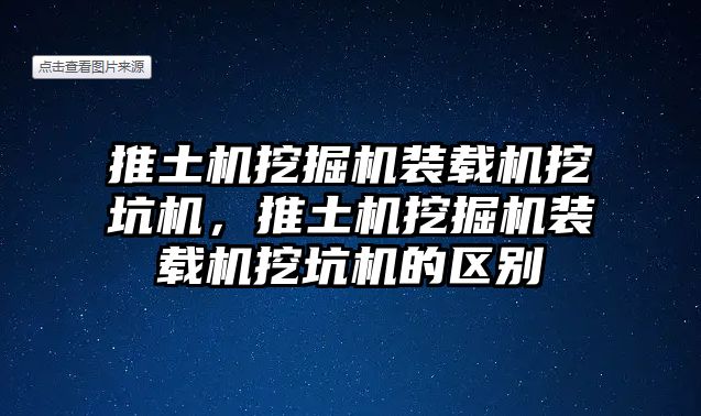 推土機挖掘機裝載機挖坑機，推土機挖掘機裝載機挖坑機的區(qū)別