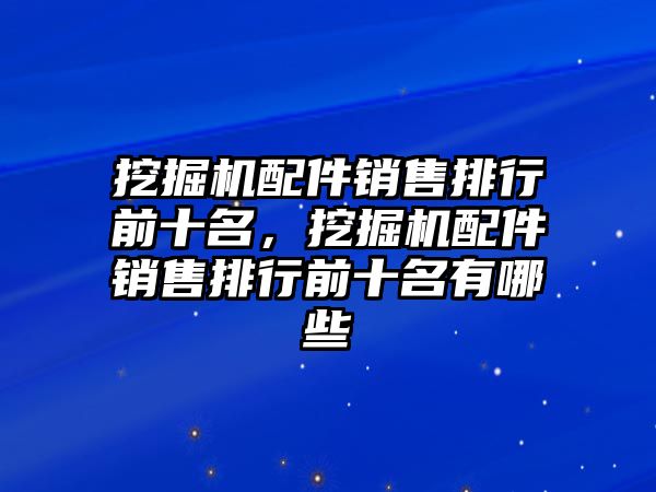 挖掘機(jī)配件銷售排行前十名，挖掘機(jī)配件銷售排行前十名有哪些