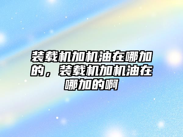 裝載機(jī)加機(jī)油在哪加的，裝載機(jī)加機(jī)油在哪加的啊