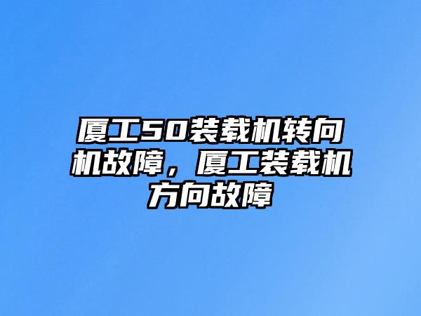 廈工50裝載機轉向機故障，廈工裝載機方向故障