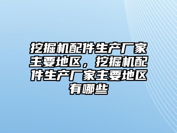 挖掘機配件生產(chǎn)廠家主要地區(qū)，挖掘機配件生產(chǎn)廠家主要地區(qū)有哪些