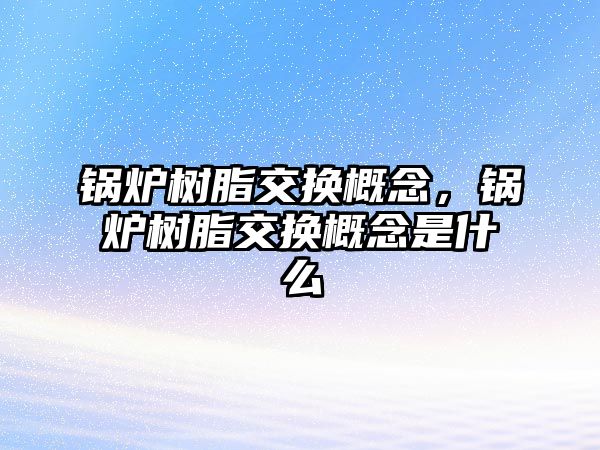 鍋爐樹脂交換概念，鍋爐樹脂交換概念是什么