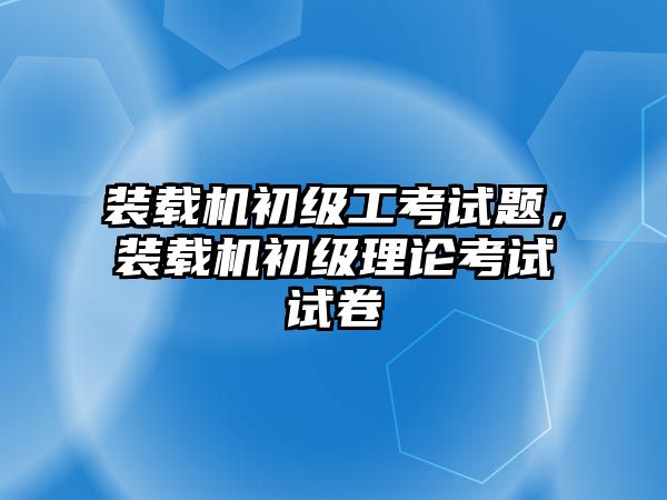 裝載機(jī)初級(jí)工考試題，裝載機(jī)初級(jí)理論考試試卷