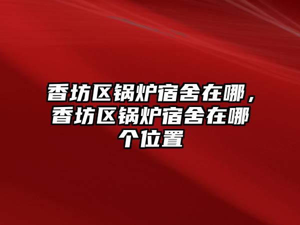 香坊區(qū)鍋爐宿舍在哪，香坊區(qū)鍋爐宿舍在哪個(gè)位置