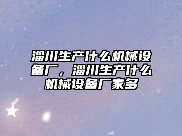 淄川生產(chǎn)什么機械設(shè)備廠，淄川生產(chǎn)什么機械設(shè)備廠家多