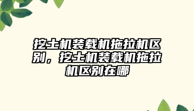 挖土機裝載機拖拉機區(qū)別，挖土機裝載機拖拉機區(qū)別在哪