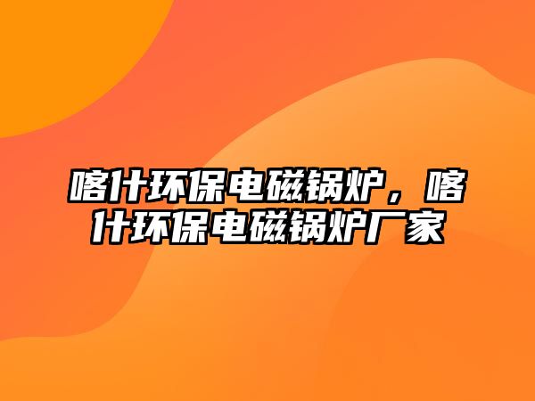 喀什環(huán)保電磁鍋爐，喀什環(huán)保電磁鍋爐廠家