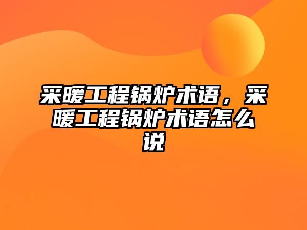 采暖工程鍋爐術(shù)語，采暖工程鍋爐術(shù)語怎么說