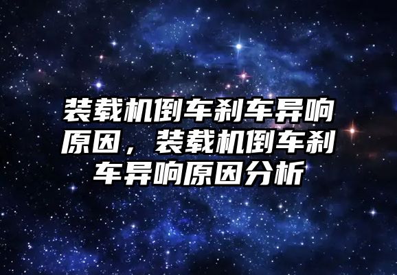 裝載機倒車剎車異響原因，裝載機倒車剎車異響原因分析