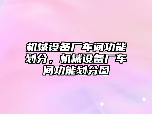 機(jī)械設(shè)備廠車間功能劃分，機(jī)械設(shè)備廠車間功能劃分圖