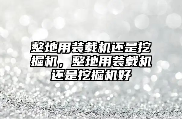 整地用裝載機(jī)還是挖掘機(jī)，整地用裝載機(jī)還是挖掘機(jī)好