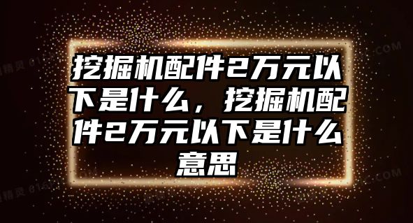 挖掘機(jī)配件2萬元以下是什么，挖掘機(jī)配件2萬元以下是什么意思