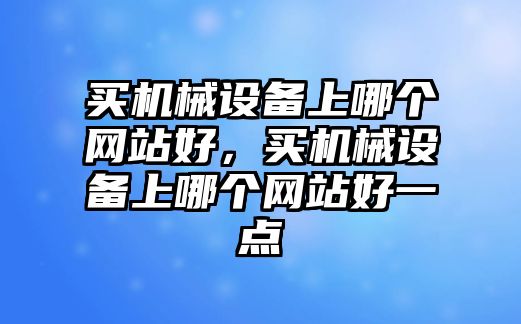 買機械設(shè)備上哪個網(wǎng)站好，買機械設(shè)備上哪個網(wǎng)站好一點