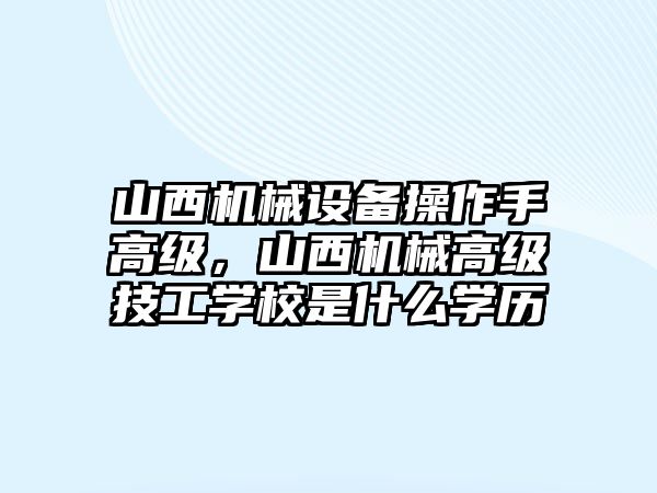 山西機械設備操作手高級，山西機械高級技工學校是什么學歷