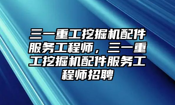 三一重工挖掘機配件服務(wù)工程師，三一重工挖掘機配件服務(wù)工程師招聘