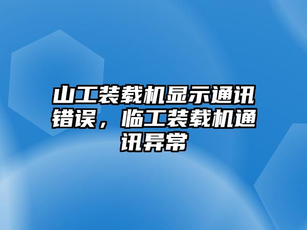 山工裝載機顯示通訊錯誤，臨工裝載機通訊異常