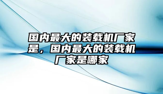 國內(nèi)最大的裝載機(jī)廠家是，國內(nèi)最大的裝載機(jī)廠家是哪家